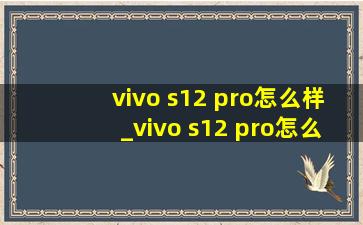 vivo s12 pro怎么样_vivo s12 pro怎么样值得买吗
